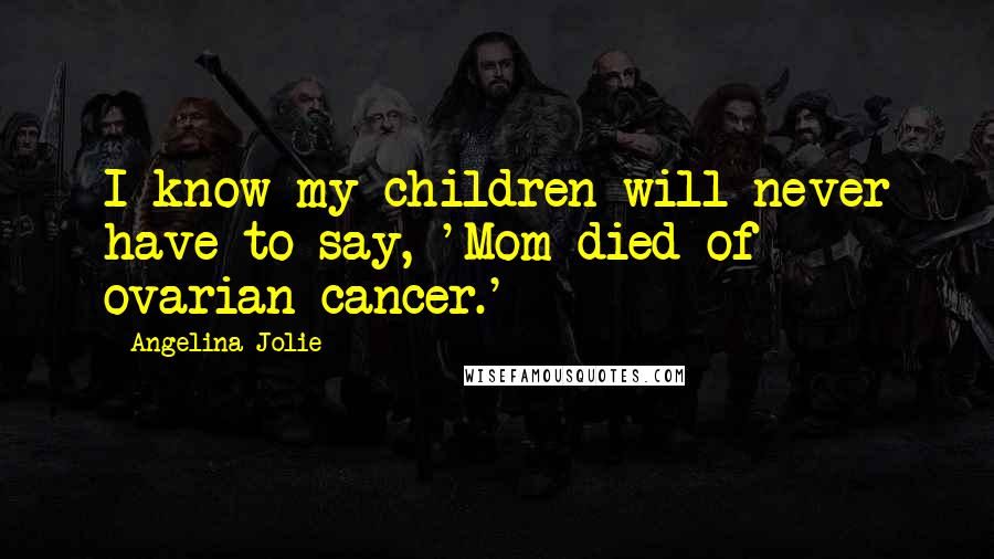 Angelina Jolie Quotes: I know my children will never have to say, 'Mom died of ovarian cancer.'