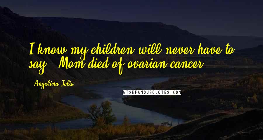 Angelina Jolie Quotes: I know my children will never have to say, 'Mom died of ovarian cancer.'