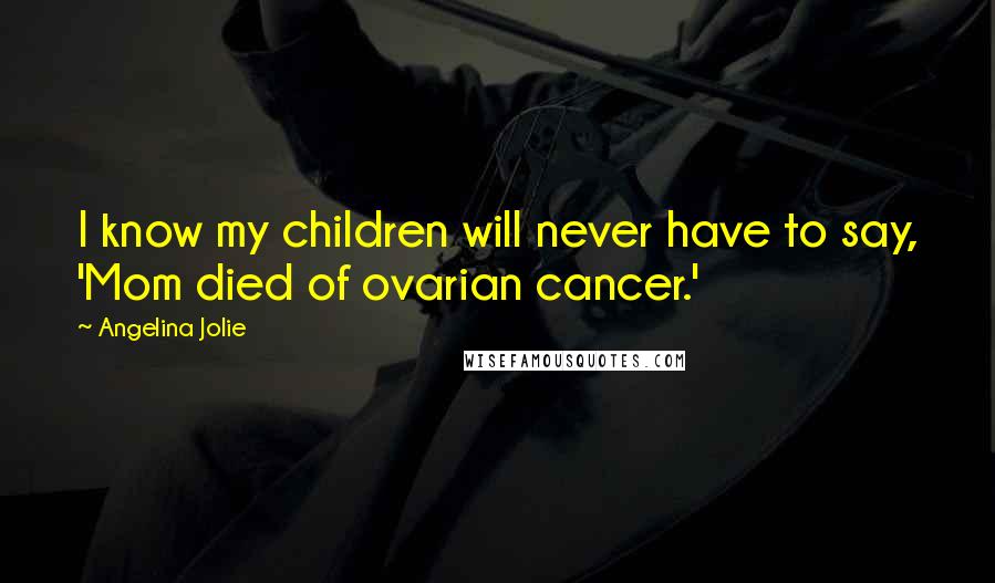 Angelina Jolie Quotes: I know my children will never have to say, 'Mom died of ovarian cancer.'