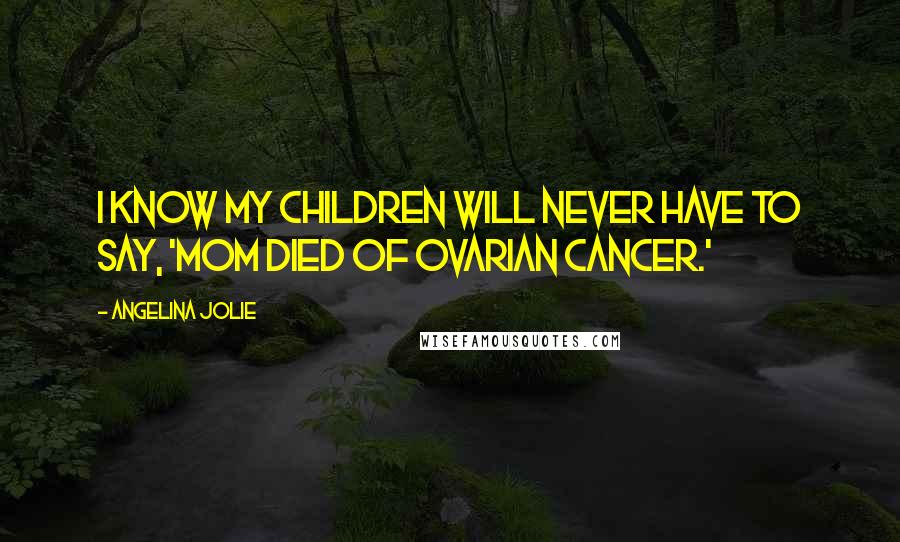 Angelina Jolie Quotes: I know my children will never have to say, 'Mom died of ovarian cancer.'