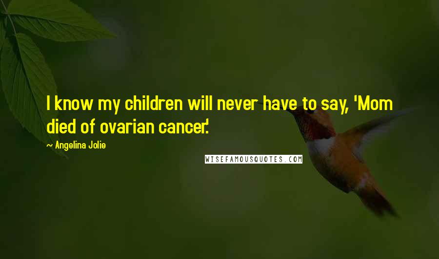 Angelina Jolie Quotes: I know my children will never have to say, 'Mom died of ovarian cancer.'