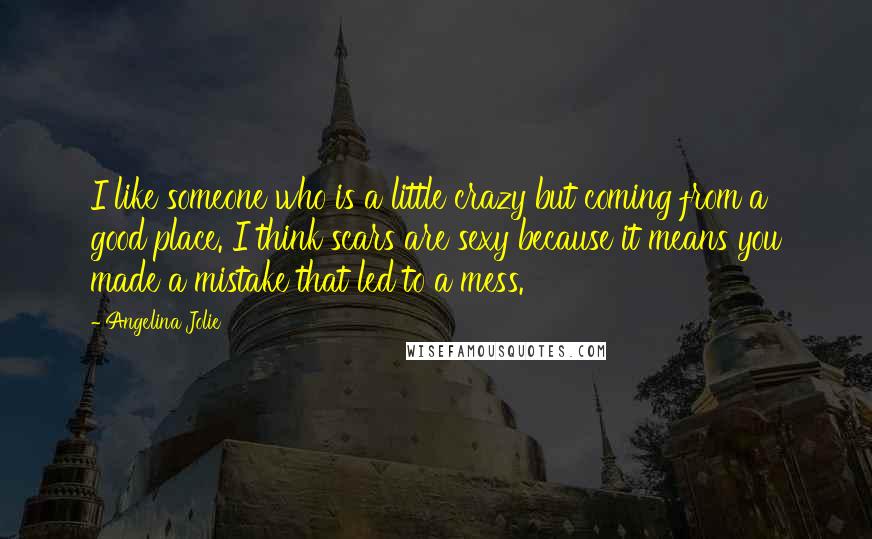 Angelina Jolie Quotes: I like someone who is a little crazy but coming from a good place. I think scars are sexy because it means you made a mistake that led to a mess.