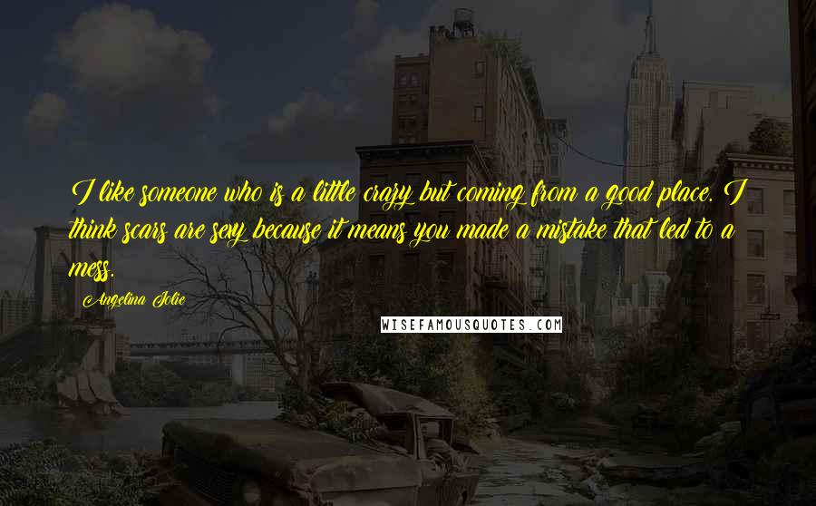 Angelina Jolie Quotes: I like someone who is a little crazy but coming from a good place. I think scars are sexy because it means you made a mistake that led to a mess.