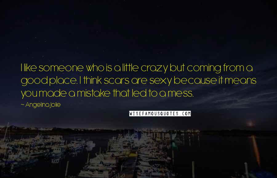 Angelina Jolie Quotes: I like someone who is a little crazy but coming from a good place. I think scars are sexy because it means you made a mistake that led to a mess.