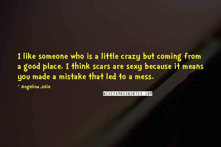 Angelina Jolie Quotes: I like someone who is a little crazy but coming from a good place. I think scars are sexy because it means you made a mistake that led to a mess.