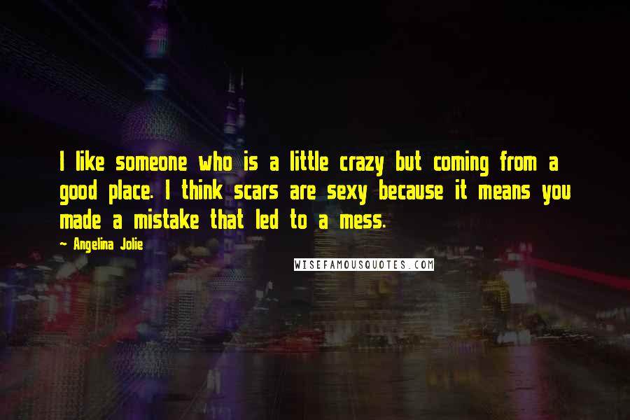 Angelina Jolie Quotes: I like someone who is a little crazy but coming from a good place. I think scars are sexy because it means you made a mistake that led to a mess.