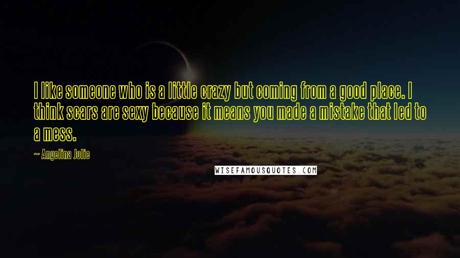 Angelina Jolie Quotes: I like someone who is a little crazy but coming from a good place. I think scars are sexy because it means you made a mistake that led to a mess.