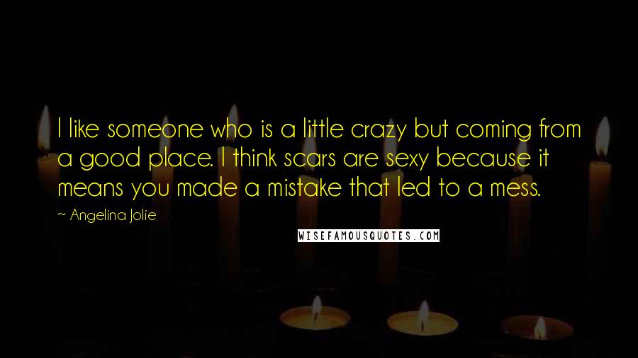 Angelina Jolie Quotes: I like someone who is a little crazy but coming from a good place. I think scars are sexy because it means you made a mistake that led to a mess.