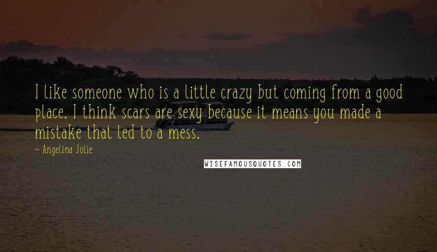 Angelina Jolie Quotes: I like someone who is a little crazy but coming from a good place. I think scars are sexy because it means you made a mistake that led to a mess.