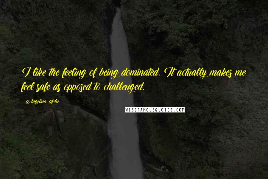 Angelina Jolie Quotes: I like the feeling of being dominated. It actually makes me feel safe as opposed to challenged.