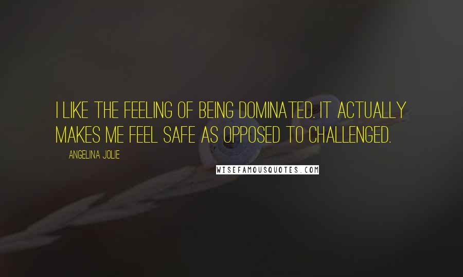 Angelina Jolie Quotes: I like the feeling of being dominated. It actually makes me feel safe as opposed to challenged.