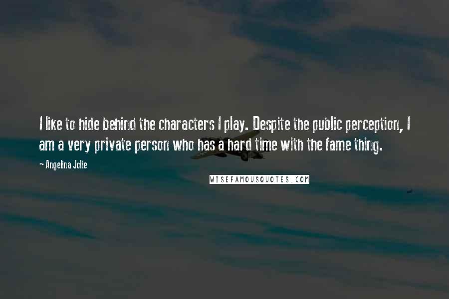 Angelina Jolie Quotes: I like to hide behind the characters I play. Despite the public perception, I am a very private person who has a hard time with the fame thing.