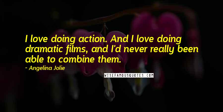 Angelina Jolie Quotes: I love doing action. And I love doing dramatic films, and I'd never really been able to combine them.