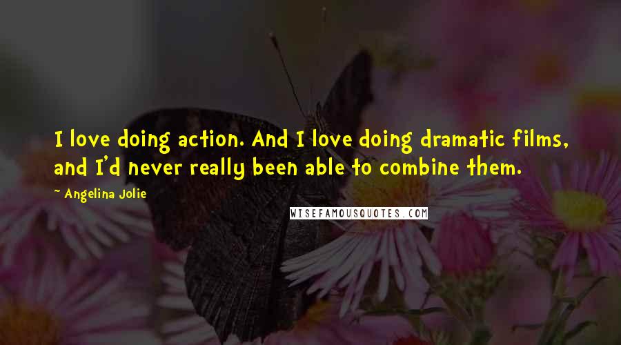Angelina Jolie Quotes: I love doing action. And I love doing dramatic films, and I'd never really been able to combine them.