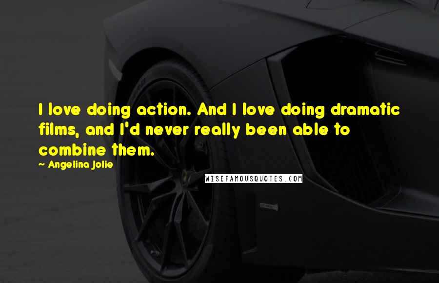Angelina Jolie Quotes: I love doing action. And I love doing dramatic films, and I'd never really been able to combine them.