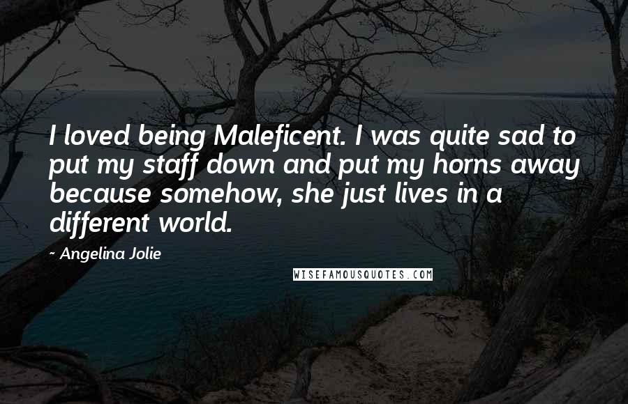 Angelina Jolie Quotes: I loved being Maleficent. I was quite sad to put my staff down and put my horns away because somehow, she just lives in a different world.