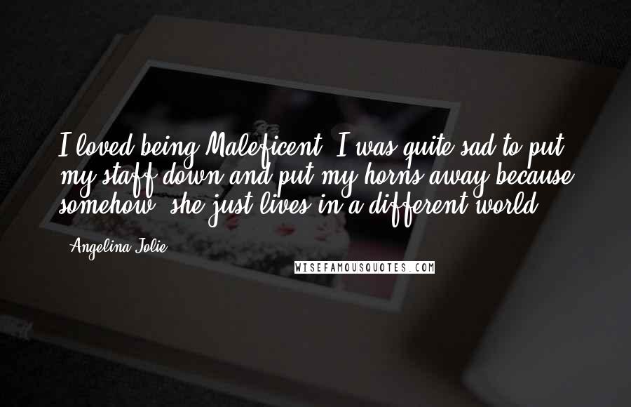 Angelina Jolie Quotes: I loved being Maleficent. I was quite sad to put my staff down and put my horns away because somehow, she just lives in a different world.