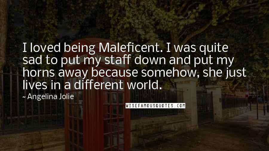 Angelina Jolie Quotes: I loved being Maleficent. I was quite sad to put my staff down and put my horns away because somehow, she just lives in a different world.