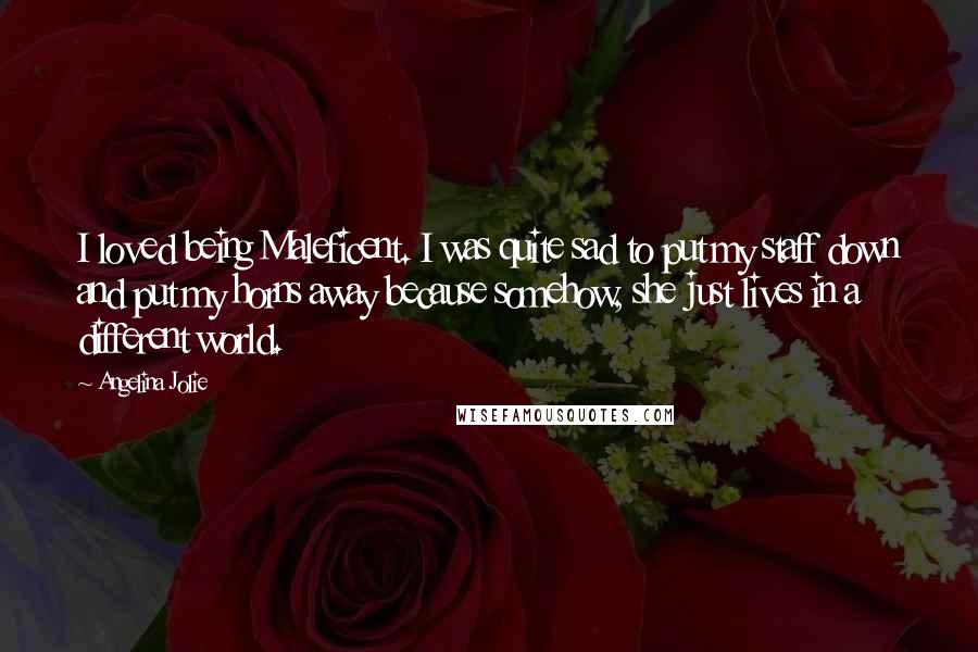 Angelina Jolie Quotes: I loved being Maleficent. I was quite sad to put my staff down and put my horns away because somehow, she just lives in a different world.