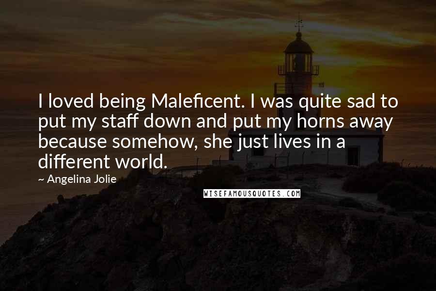 Angelina Jolie Quotes: I loved being Maleficent. I was quite sad to put my staff down and put my horns away because somehow, she just lives in a different world.