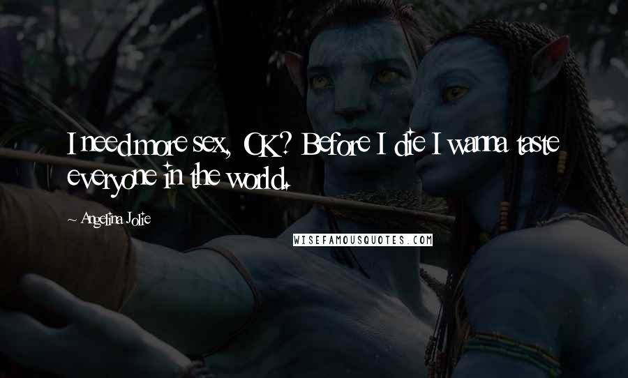 Angelina Jolie Quotes: I need more sex, OK? Before I die I wanna taste everyone in the world.
