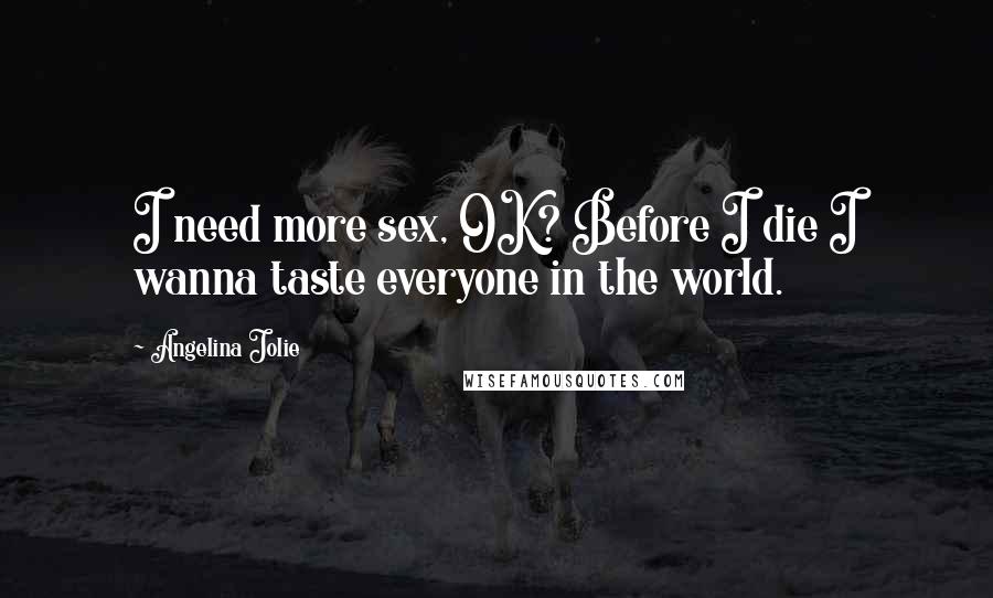 Angelina Jolie Quotes: I need more sex, OK? Before I die I wanna taste everyone in the world.