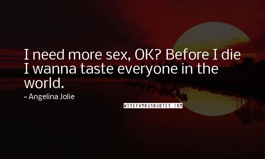 Angelina Jolie Quotes: I need more sex, OK? Before I die I wanna taste everyone in the world.