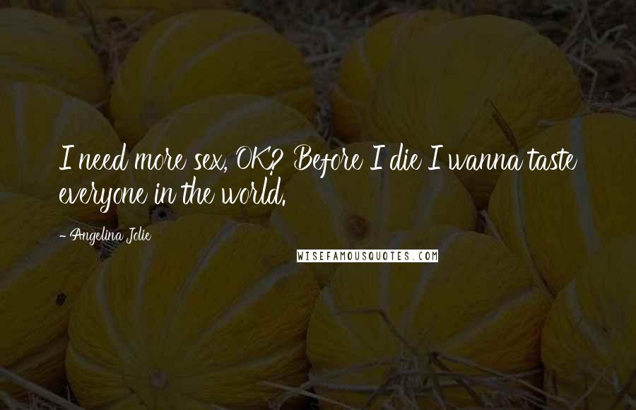 Angelina Jolie Quotes: I need more sex, OK? Before I die I wanna taste everyone in the world.