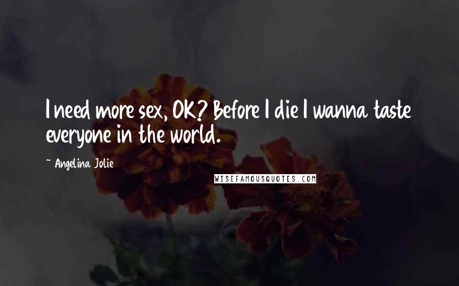 Angelina Jolie Quotes: I need more sex, OK? Before I die I wanna taste everyone in the world.
