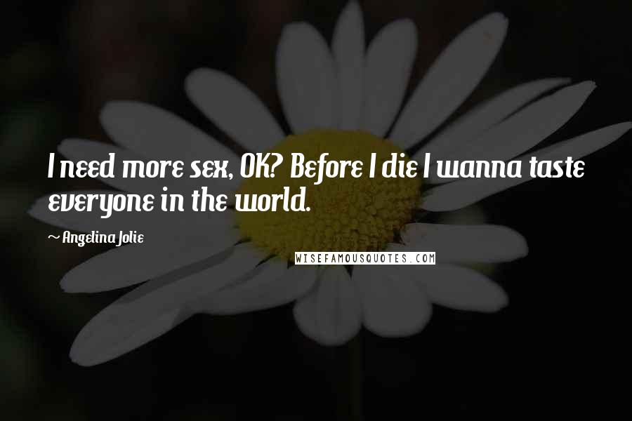 Angelina Jolie Quotes: I need more sex, OK? Before I die I wanna taste everyone in the world.