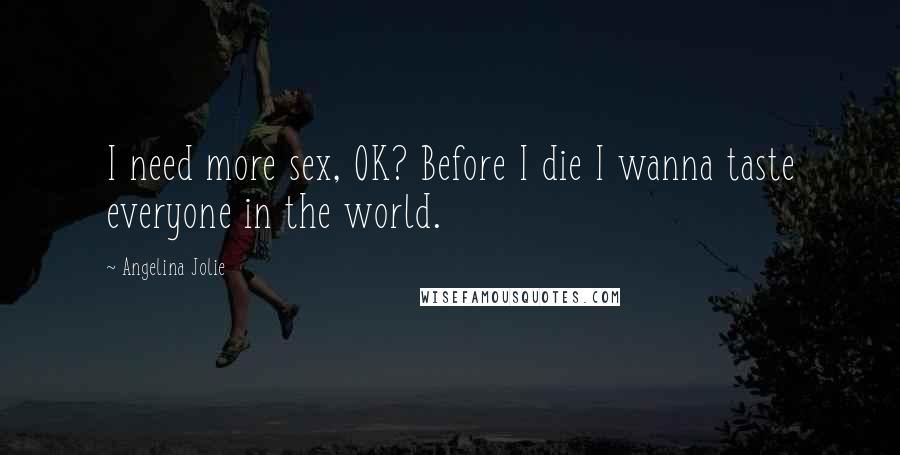 Angelina Jolie Quotes: I need more sex, OK? Before I die I wanna taste everyone in the world.