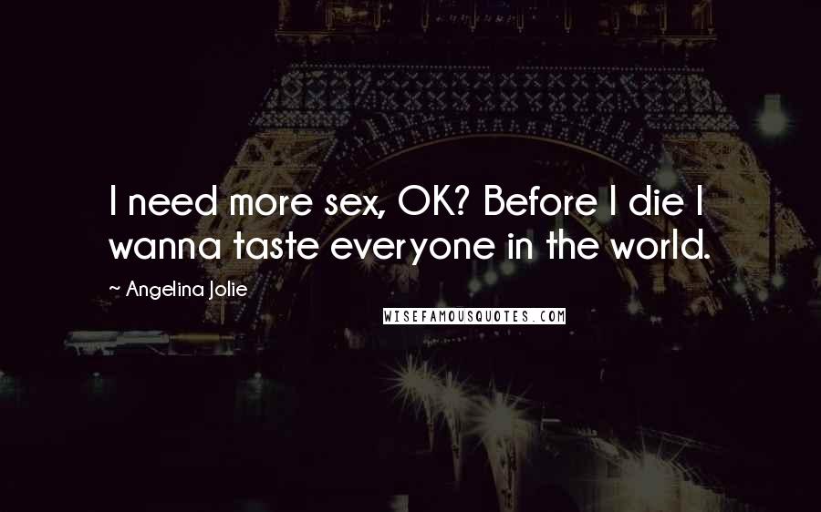 Angelina Jolie Quotes: I need more sex, OK? Before I die I wanna taste everyone in the world.
