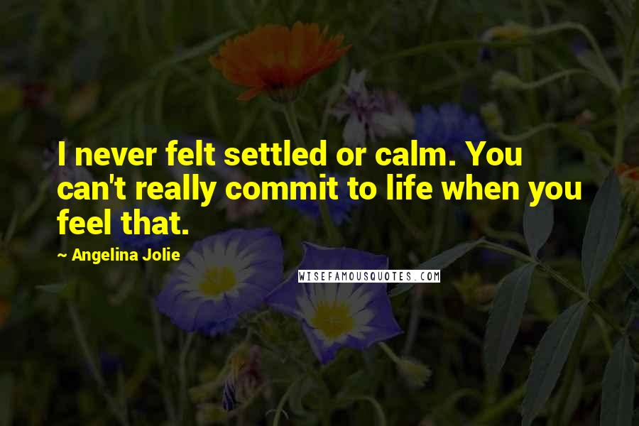 Angelina Jolie Quotes: I never felt settled or calm. You can't really commit to life when you feel that.