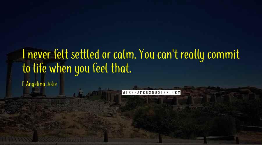 Angelina Jolie Quotes: I never felt settled or calm. You can't really commit to life when you feel that.