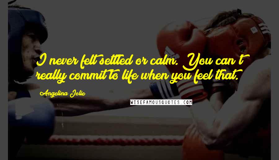 Angelina Jolie Quotes: I never felt settled or calm. You can't really commit to life when you feel that.