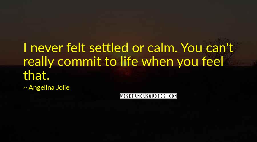 Angelina Jolie Quotes: I never felt settled or calm. You can't really commit to life when you feel that.