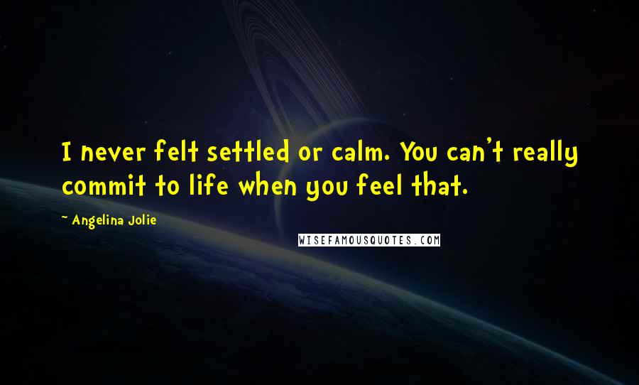 Angelina Jolie Quotes: I never felt settled or calm. You can't really commit to life when you feel that.