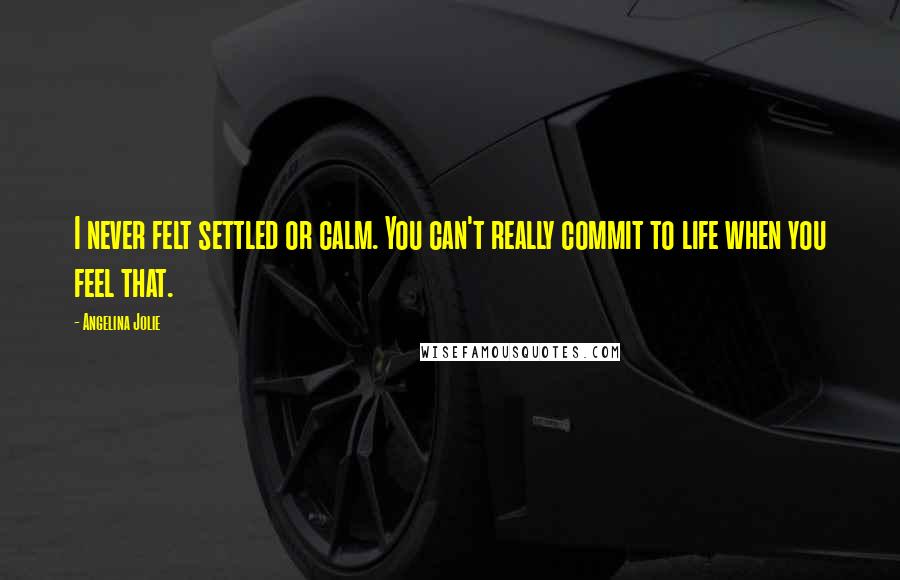 Angelina Jolie Quotes: I never felt settled or calm. You can't really commit to life when you feel that.