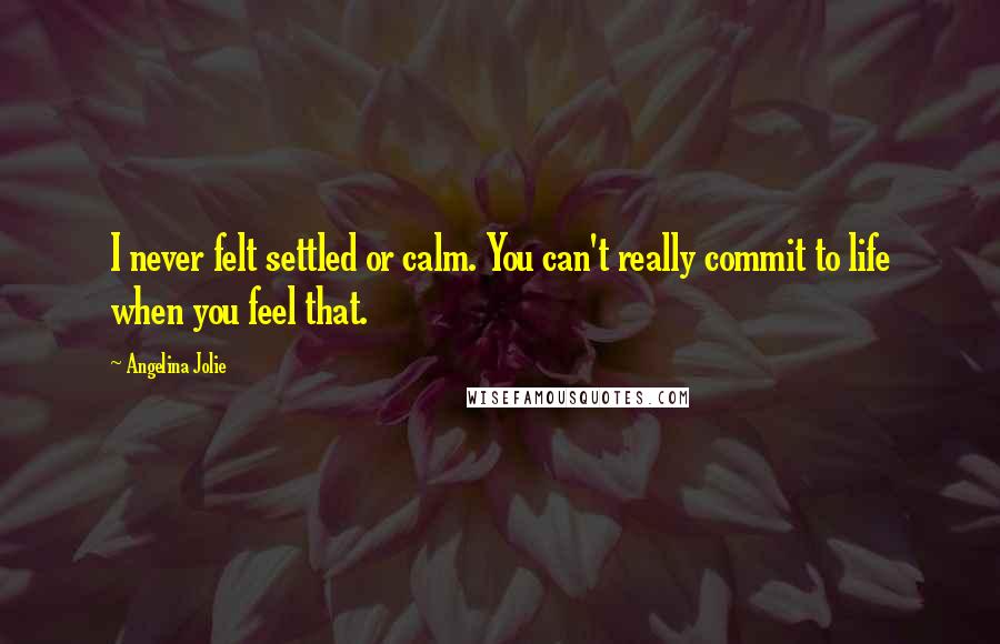 Angelina Jolie Quotes: I never felt settled or calm. You can't really commit to life when you feel that.