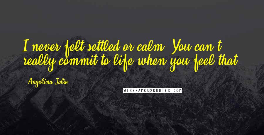 Angelina Jolie Quotes: I never felt settled or calm. You can't really commit to life when you feel that.