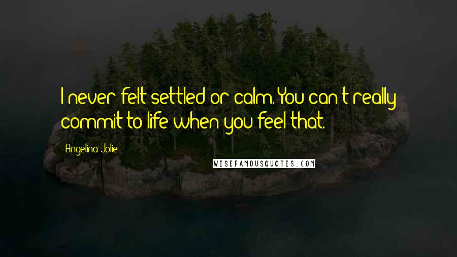 Angelina Jolie Quotes: I never felt settled or calm. You can't really commit to life when you feel that.