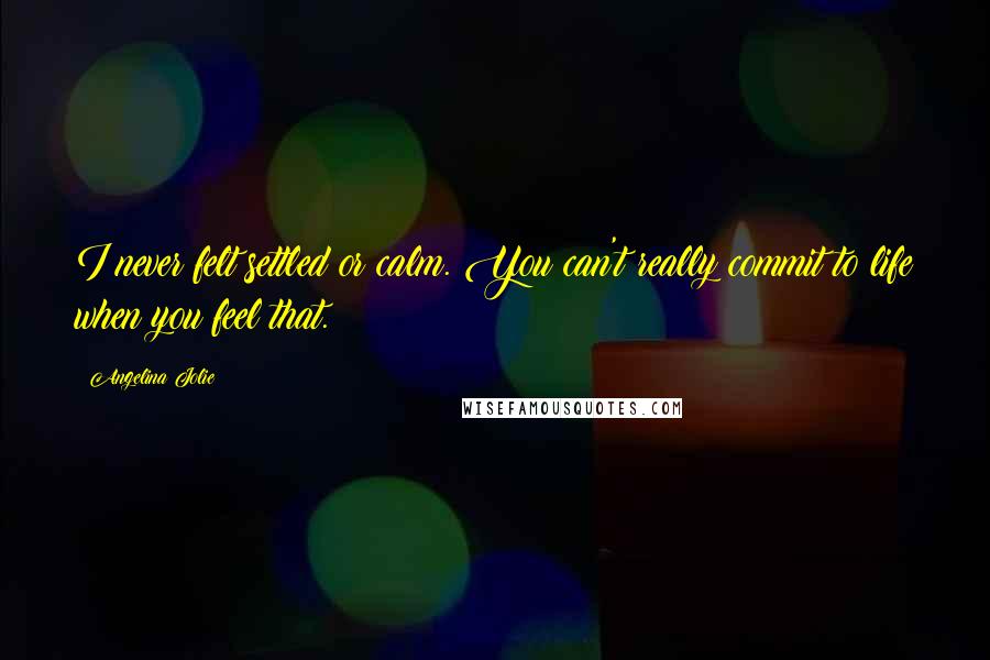 Angelina Jolie Quotes: I never felt settled or calm. You can't really commit to life when you feel that.