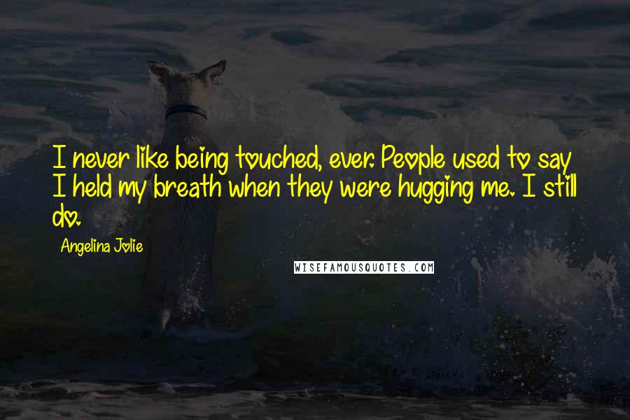 Angelina Jolie Quotes: I never like being touched, ever. People used to say I held my breath when they were hugging me. I still do.