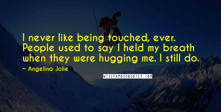 Angelina Jolie Quotes: I never like being touched, ever. People used to say I held my breath when they were hugging me. I still do.