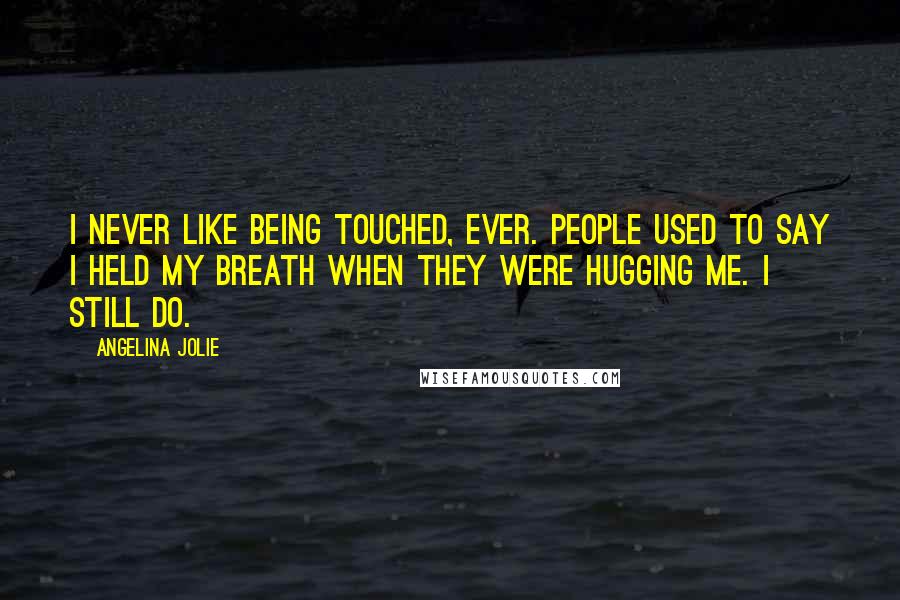 Angelina Jolie Quotes: I never like being touched, ever. People used to say I held my breath when they were hugging me. I still do.