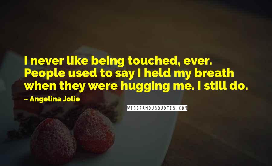 Angelina Jolie Quotes: I never like being touched, ever. People used to say I held my breath when they were hugging me. I still do.