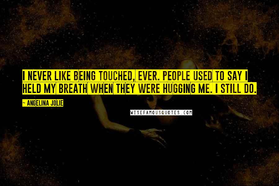 Angelina Jolie Quotes: I never like being touched, ever. People used to say I held my breath when they were hugging me. I still do.