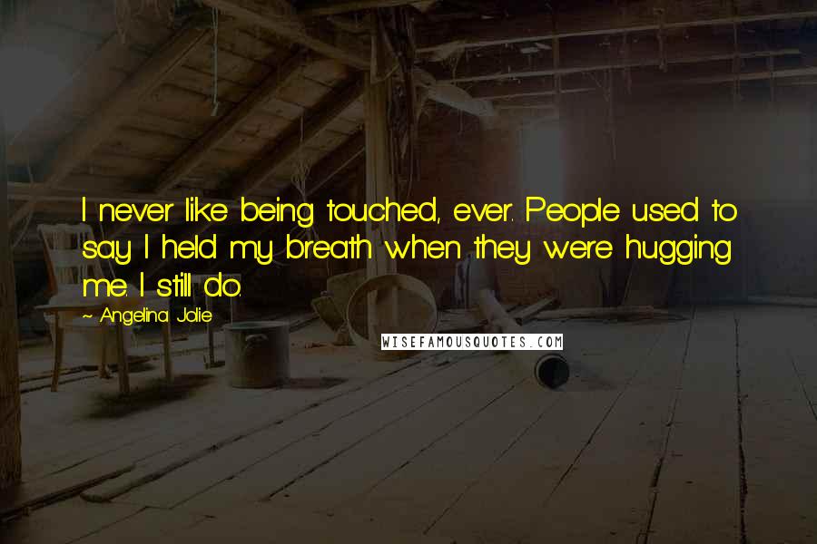 Angelina Jolie Quotes: I never like being touched, ever. People used to say I held my breath when they were hugging me. I still do.