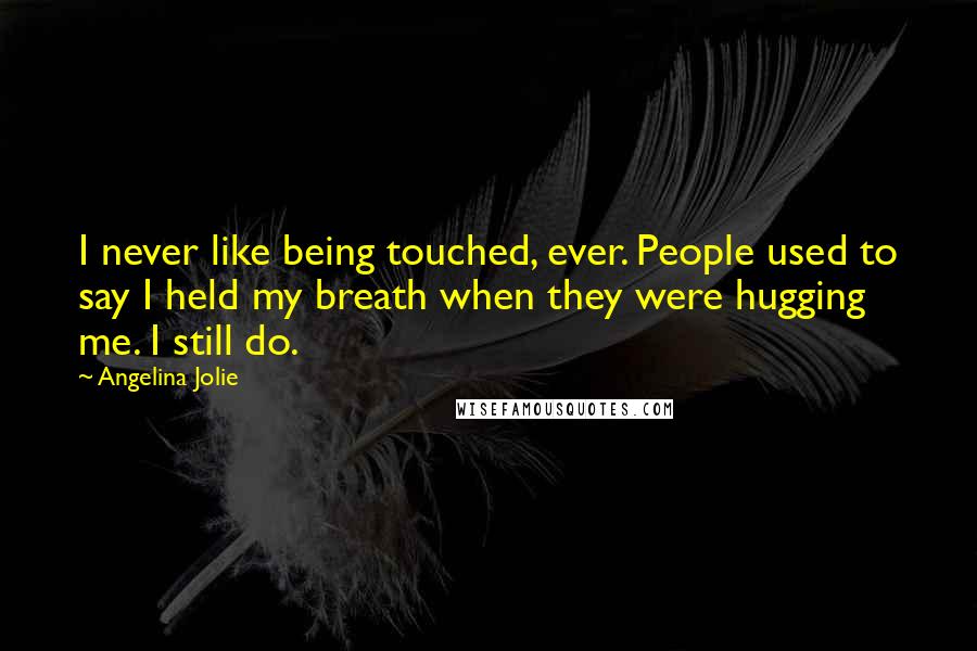 Angelina Jolie Quotes: I never like being touched, ever. People used to say I held my breath when they were hugging me. I still do.