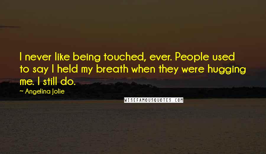 Angelina Jolie Quotes: I never like being touched, ever. People used to say I held my breath when they were hugging me. I still do.